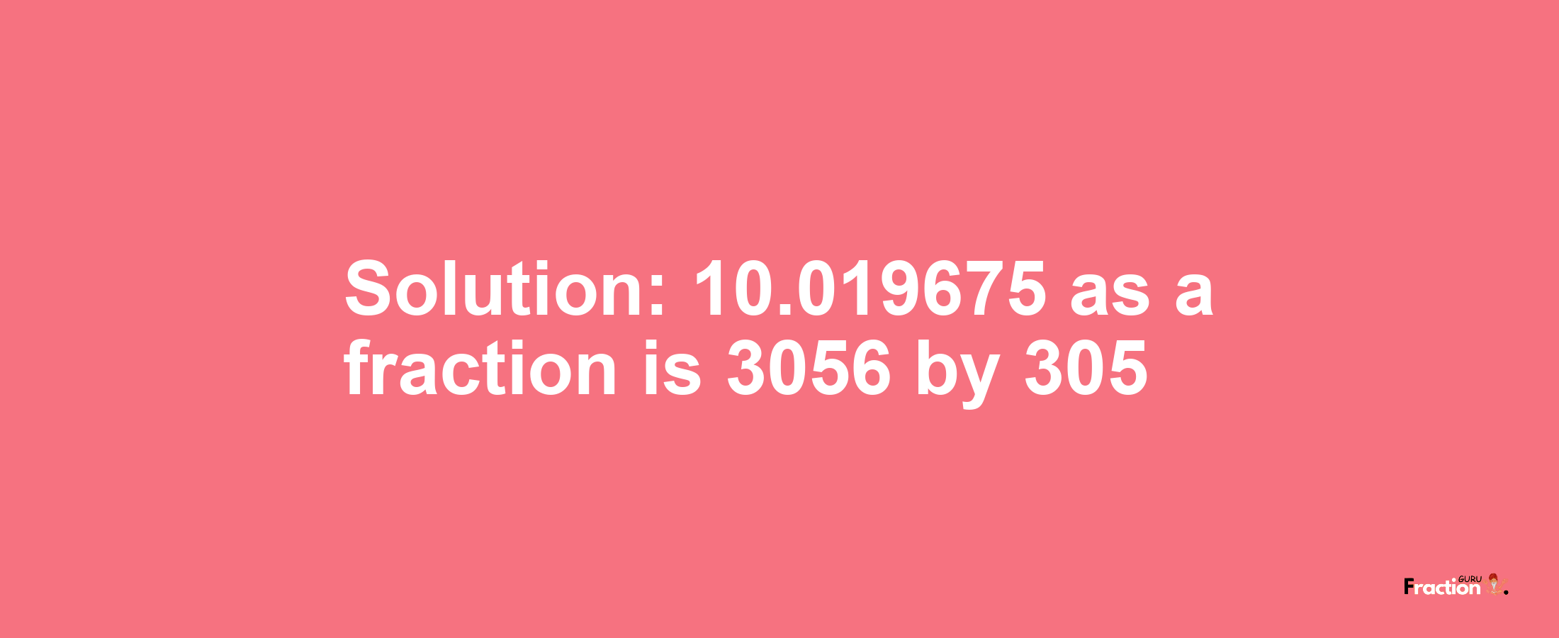 Solution:10.019675 as a fraction is 3056/305